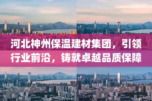 河北神州保温建材集团，引领行业前沿，铸就卓越品质保障