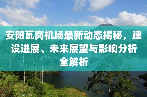 安阳瓦岗机场最新动态揭秘，建设进展、未来展望与影响分析全解析