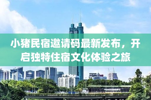 小猪民宿邀请码最新发布，开启独特住宿文化体验之旅