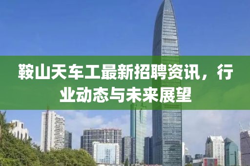 鞍山天车工最新招聘资讯，行业动态与未来展望