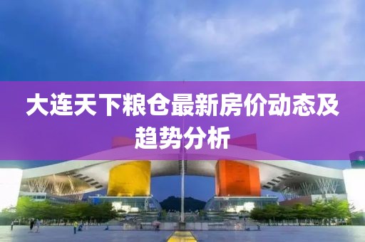 大连天下粮仓最新房价动态及趋势分析