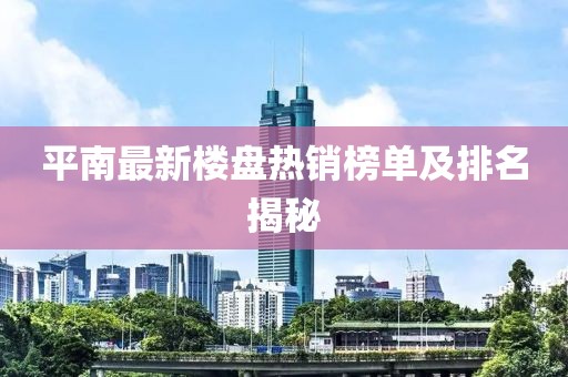 平南最新楼盘热销榜单及排名揭秘
