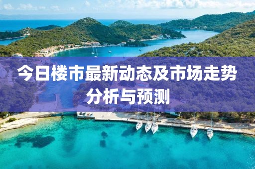 今日楼市最新动态及市场走势分析与预测