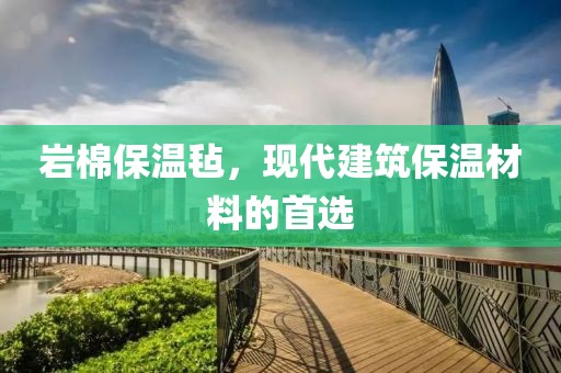 岩棉保温毡，现代建筑保温材料的首选