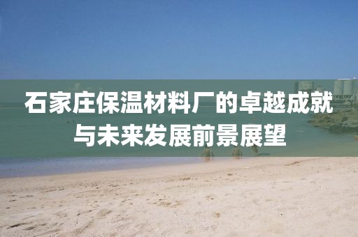 石家庄保温材料厂的卓越成就与未来发展前景展望