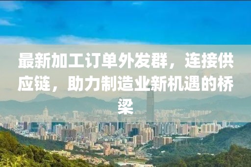 最新加工订单外发群，连接供应链，助力制造业新机遇的桥梁