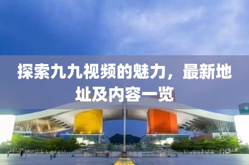 探索九九视频的魅力，最新地址及内容一览