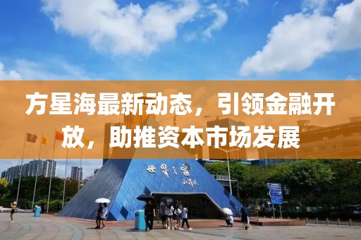 方星海最新动态，引领金融开放，助推资本市场发展