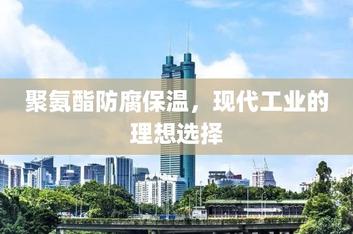 聚氨酯防腐保温，现代工业的理想选择