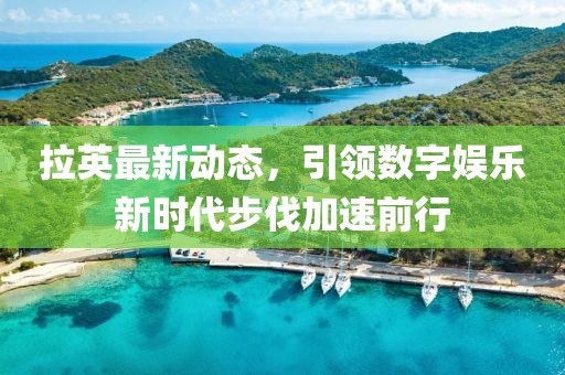 拉英最新动态，引领数字娱乐新时代步伐加速前行