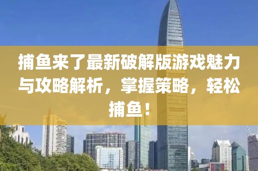 捕鱼来了最新破解版游戏魅力与攻略解析，掌握策略，轻松捕鱼！