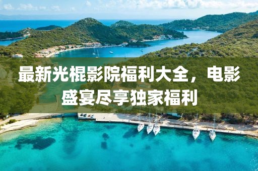 最新光棍影院福利大全，电影盛宴尽享独家福利