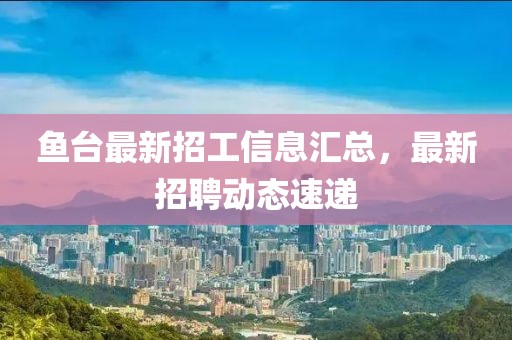 鱼台最新招工信息汇总，最新招聘动态速递