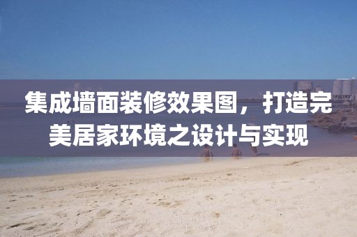集成墙面装修效果图，打造完美居家环境之设计与实现