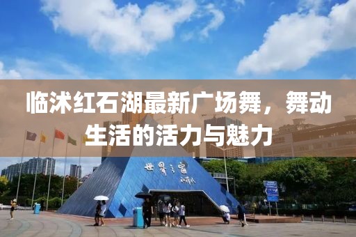 临沭红石湖最新广场舞，舞动生活的活力与魅力