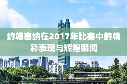 约翰塞纳在2017年比赛中的精彩表现与辉煌瞬间