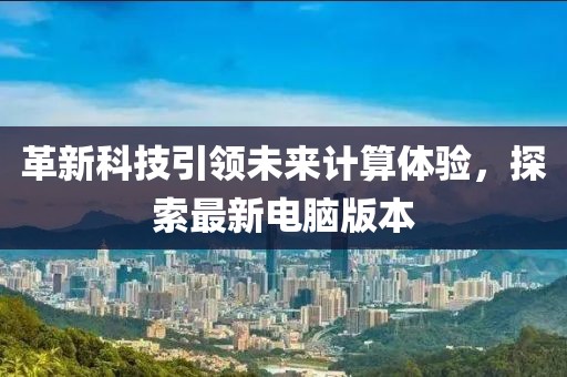 革新科技引领未来计算体验，探索最新电脑版本