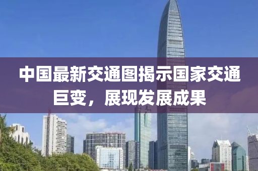 中国最新交通图揭示国家交通巨变，展现发展成果