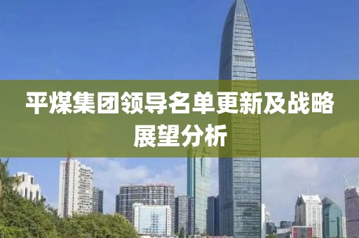 平煤集团领导名单更新及战略展望分析