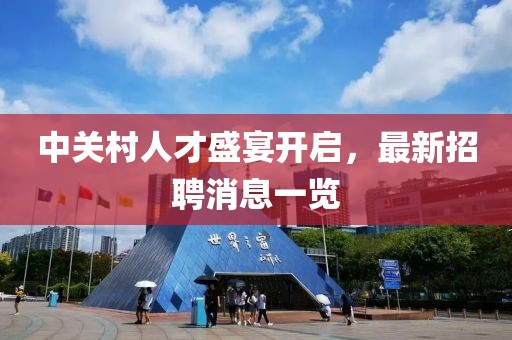 中关村人才盛宴开启，最新招聘消息一览