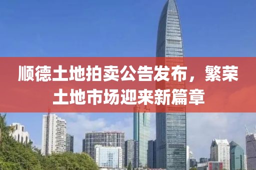 顺德土地拍卖公告发布，繁荣土地市场迎来新篇章