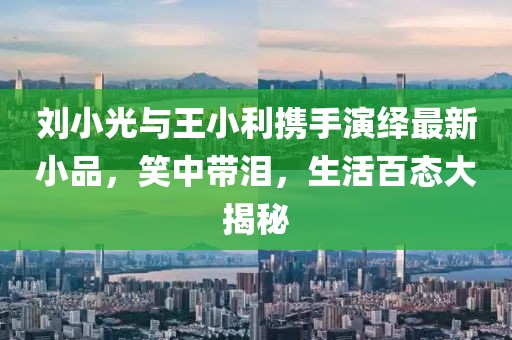 刘小光与王小利携手演绎最新小品，笑中带泪，生活百态大揭秘