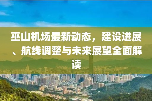 巫山机场最新动态，建设进展、航线调整与未来展望全面解读