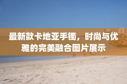 最新款卡地亚手镯，时尚与优雅的完美融合图片展示