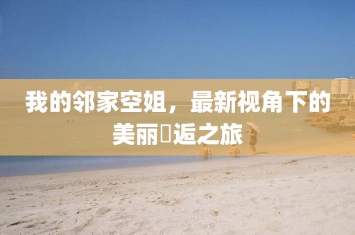 我的邻家空姐，最新视角下的美丽邅逅之旅