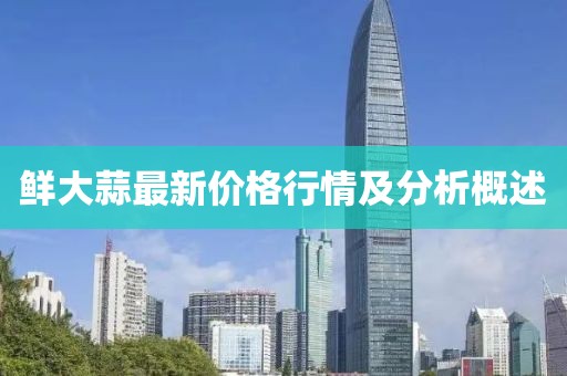 鲜大蒜最新价格行情及分析概述