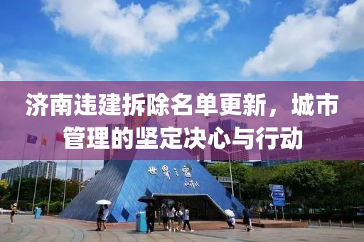 济南违建拆除名单更新，城市管理的坚定决心与行动