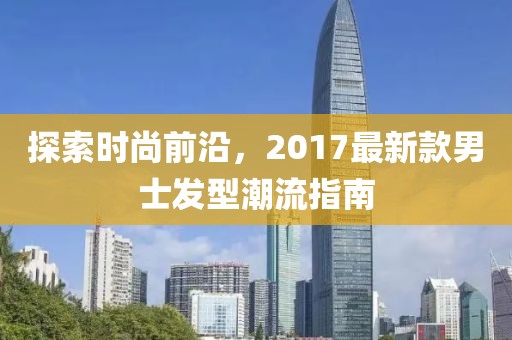 探索时尚前沿，2017最新款男士发型潮流指南