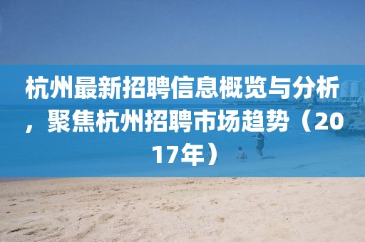杭州最新招聘信息概览与分析，聚焦杭州招聘市场趋势（2017年）