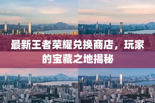 最新王者荣耀兑换商店，玩家的宝藏之地揭秘