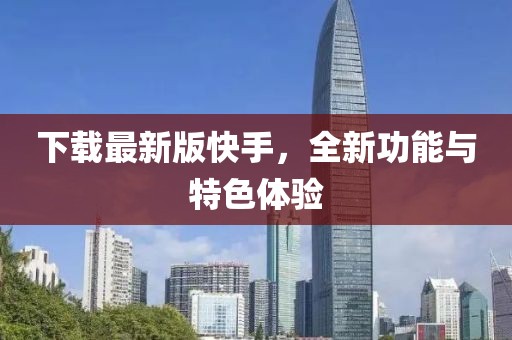下载最新版快手，全新功能与特色体验