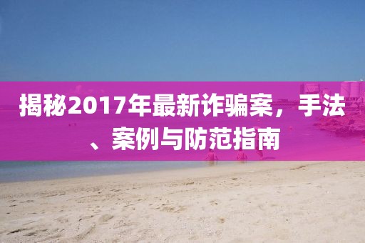 揭秘2017年最新诈骗案，手法、案例与防范指南