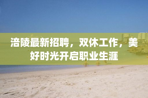 涪陵最新招聘，双休工作，美好时光开启职业生涯