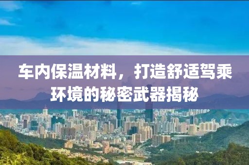 车内保温材料，打造舒适驾乘环境的秘密武器揭秘
