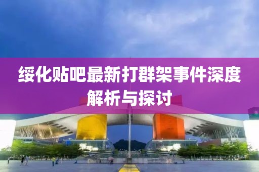绥化贴吧最新打群架事件深度解析与探讨