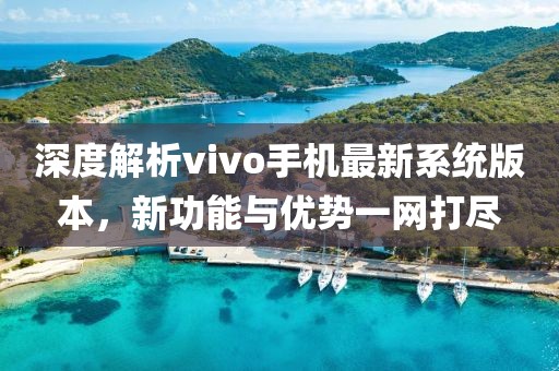 深度解析vivo手机最新系统版本，新功能与优势一网打尽