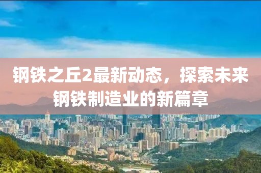 钢铁之丘2最新动态，探索未来钢铁制造业的新篇章
