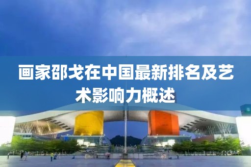 画家邵戈在中国最新排名及艺术影响力概述