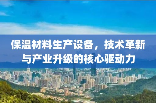 保温材料生产设备，技术革新与产业升级的核心驱动力