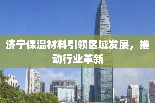 济宁保温材料引领区域发展，推动行业革新