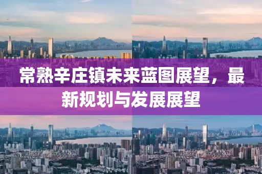 常熟辛庄镇未来蓝图展望，最新规划与发展展望