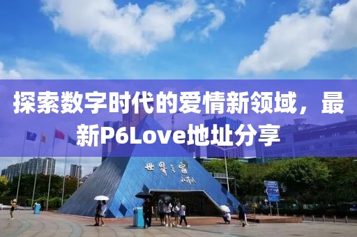 探索数字时代的爱情新领域，最新P6Love地址分享