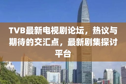TVB最新电视剧论坛，热议与期待的交汇点，最新剧集探讨平台