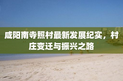 咸阳南寺照村最新发展纪实，村庄变迁与振兴之路