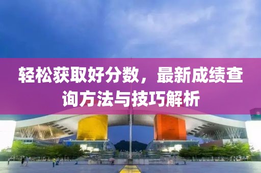 轻松获取好分数，最新成绩查询方法与技巧解析