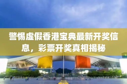 警惕虚假香港宝典最新开奖信息，彩票开奖真相揭秘